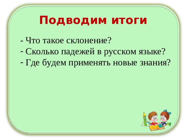 Подводим итоги - Что такое склонение?  Сколько падежей в русском языке?  Где будем применять новые знания?