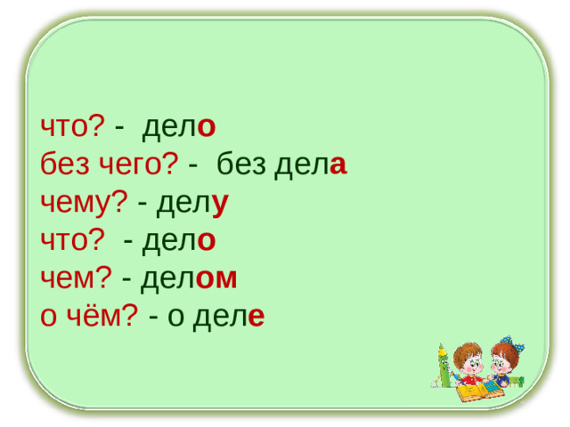 что? - дел о без чего? - без дел а чему? - дел у что? - дел о чем? - дел ом о чём? - о дел е