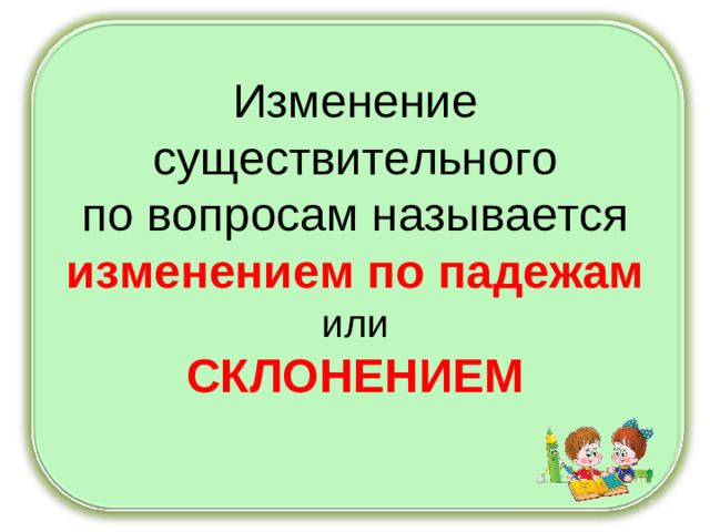 Изменение существительного по вопросам называется изменением по падежам или СКЛОНЕНИЕМ