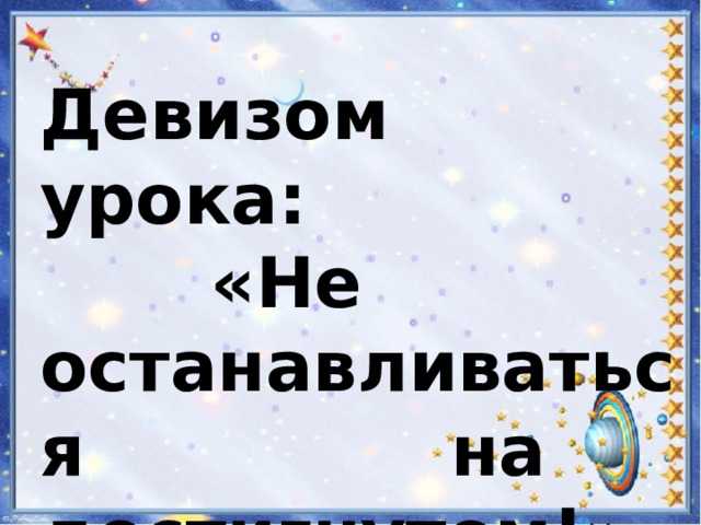 Девизом урока: «Не останавливаться на достигнутом!»