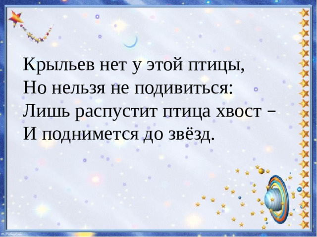 Крыльев нет у этой птицы, Но нельзя не подивиться: Лишь распустит птица хвост –  И поднимется до звёзд.