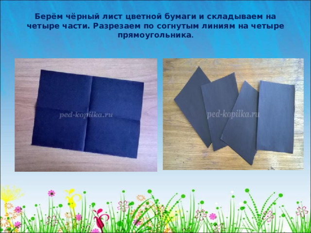 Берём чёрный лист цветной бумаги и складываем на четыре части. Разрезаем по согнутым линиям на четыре прямоугольника .