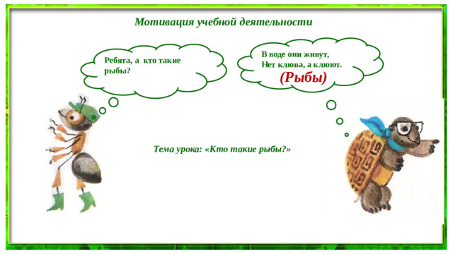 Мотивация учебной деятельности В воде они живут, Нет клюва, а клюют.  Ребята, а кто такие рыбы?  (Рыбы) Тема урока: «Кто такие рыбы?»