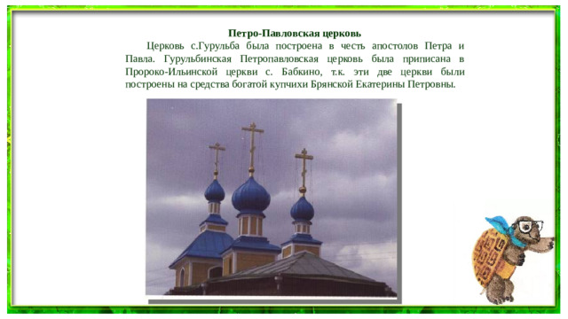 Петро-Павловская церковь  Церковь с.Гурульба была построена в честь апостолов Петра и Павла. Гурульбинская Петропавловская церковь была приписана в Пророко-Ильинской церкви с. Бабкино, т.к. эти две церкви были построены на средства богатой купчихи Брянской Екатерины Петровны.