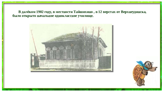 В далёком 1902 году, в местности Тайшихино , в 12 верстах от Верхнеудинска, было открыто начальное одноклассное училище.