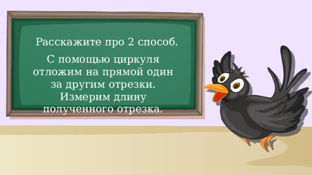 Расскажите про 2 способ. С помощью циркуля отложим на прямой один за другим отрезки. Измерим длину полученного отрезка.