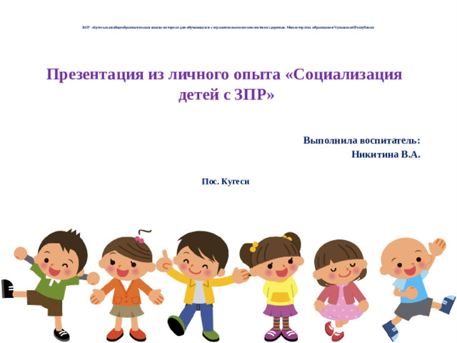 БОУ «Кугесьская общеобразовательная школа-интернат для обучающихся с ограниченными возможностями здоровья» Министерства образования Чувашской Республики    Презентация из личного опыта «Социализация детей с ЗПР»   Выполнила воспитатель: Никитина В.А.  Пос. Кугеси