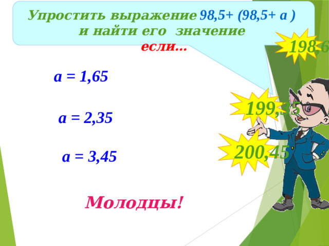 Упростить выражение  98,5+ (98,5+ а )  и найти его значение если… 198,65  а = 1,65 199,35 а = 2,35 200,45 а = 3,45 Молодцы!