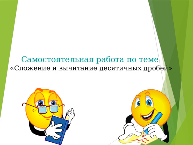Самостоятельная работа по теме   «Сложение и вычитание десятичных дробей» Теперь проверим наши знания с помощью теста. Время выполнения теста - 10 минут. Некоторые учащиеся получают каточки с индивидуальными заданиями. Задания выполняете в тетради и так как тест с самопроверкой, не забывайте записывать в тетради ответы к заданиям. Если в процессе решения у вас появятся вопросы - поднимите руку, я к вам подойду.