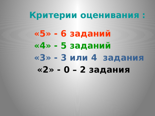 Критерии оценивания :  «5» - 6 заданий   «4» - 5 заданий  «3» - 3 или 4 задания  «2» - 0 – 2 задания