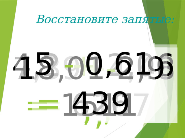 Восстановите запятые: 5 - 0,61  = 439  4,2 + 2,06  = 626  18,01 - 2,9  = 1511 7,39 + 4,48 = 1187 , , , ,