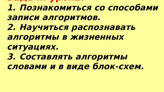 Задачи урока : 1.  Познакомиться со способами записи алгоритмов. 2.  Научиться распознавать алгоритмы в жизненных ситуациях. 3.  Составлять алгоритмы словами и в виде блок-схем.