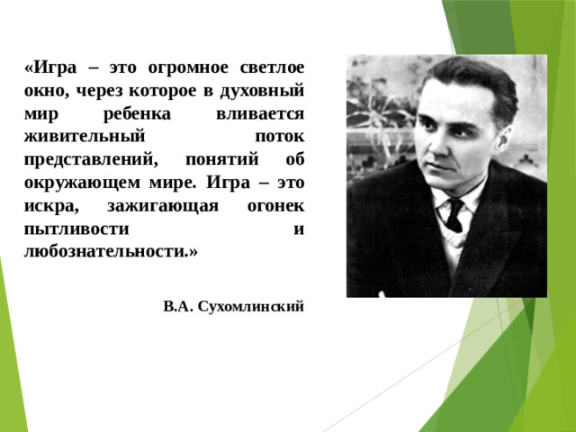 «Игра – это огромное светлое окно, через которое в духовный мир ребенка вливается живительный поток представлений, понятий об окружающем мире. Игра – это искра, зажигающая огонек пытливости и любознательности.» В.А. Сухомлинский
