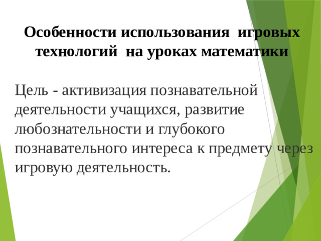 Особенности использования игровых технологий   на уроках математики Цель - активизация познавательной деятельности учащихся, развитие любознательности и глубокого познавательного интереса к предмету через игровую деятельность.   5