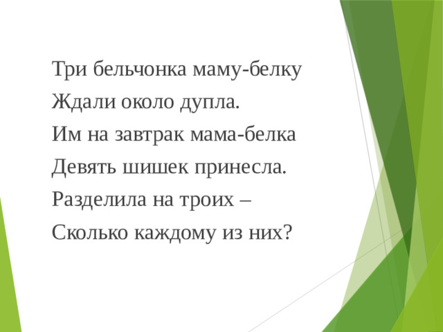Три бельчонка маму-белку Ждали около дупла. Им на завтрак мама-белка Девять шишек принесла. Разделила на троих – Сколько каждому из них?