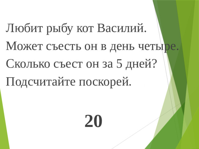 Любит рыбу кот Василий. Может съесть он в день четыре. Сколько съест он за 5 дней? Подсчитайте поскорей. 20