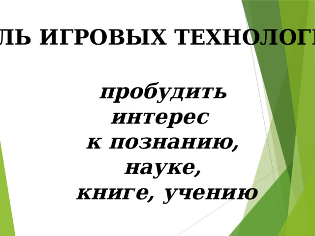 ЦЕЛЬ ИГРОВЫХ ТЕХНОЛОГИЙ: пробудить интерес к познанию, науке,  книге, учению