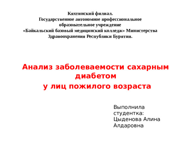 Кяхтинский филиал.  Государственное автономное профессиональное  образовательное учреждение  «Байкальский базовый медицинский колледж» Министерства Здравоохранения Республики Бурятия.   Анализ заболеваемости сахарным диабетом  у лиц пожилого возраста Выполнила студентка: Цыденова Алина Алдаровна