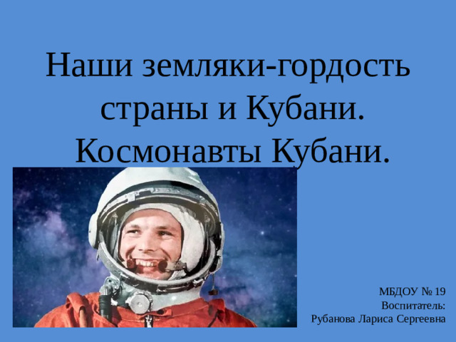 МБДОУ № 19 Воспитатель:  Рубанова Лариса Сергеевна Наши земляки-гордость страны и Кубани. Космонавты Кубани.
