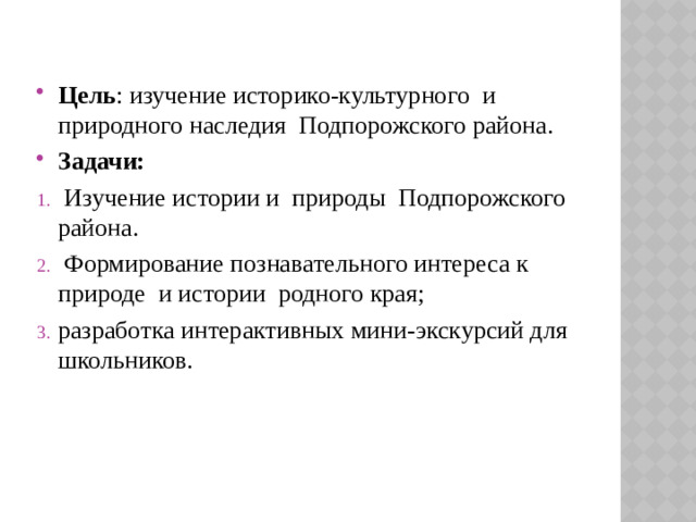 Цель : изучение историко-культурного и природного наследия Подпорожского района. Задачи:  Изучение истории и природы Подпорожского района.  Формирование познавательного интереса к природе и истории родного края; разработка интерактивных мини-экскурсий для школьников.