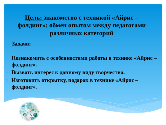 Цель: знакомство с техникой «Айрис – фолдинг»; обмен опытом между педагогами различных категорий    Задачи: