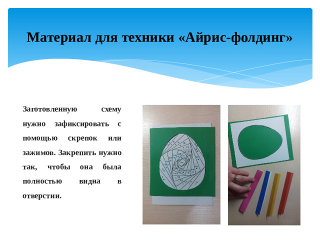 Материал для техники «Айрис-фолдинг» Заготовленную схему нужно зафиксировать с помощью скрепок или зажимов. Закрепить нужно так, чтобы она была полностью видна в отверстии.