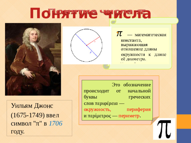   Понятие числа —  математическая константа, выражающая отношение длины     окружности к длине её диаметра.  Это обозначение происходит от начальной буквы греческих слов περιφέρεια — окружность, периферия и περίμετρος — периметр . Никакое другое число не является таким загадочным, как 