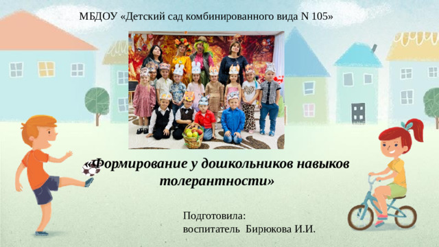 МБДОУ «Детский сад комбинированного вида N 105» «Формирование у дошкольников навыков толерантности» Подготовила: воспитатель Бирюкова И.И.