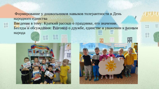 Формирование у дошкольников навыков толерантности в День народного единства Введение в тему: Краткий рассказ о празднике, его значении. Беседы и обсуждения: Разговор о дружбе, единстве и уважении к разным народа