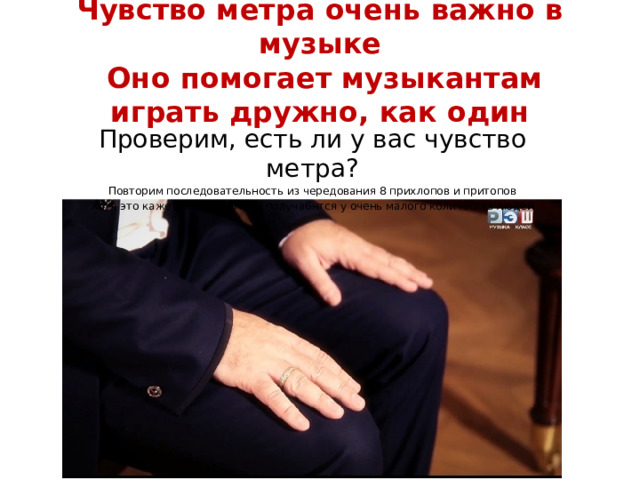 Чувство метра очень важно в музыке  Оно помогает музыкантам играть дружно, как один Проверим, есть ли у вас чувство метра? Повторим последовательность из чередования 8 прихлопов и притопов Хотя это кажется простым, но получа6нтся у очень малого количества людей