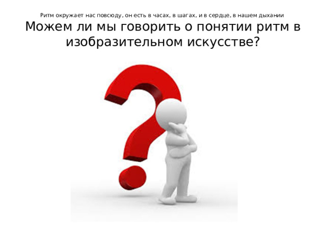 Ритм окружает нас повсюду, он есть в часах, в шагах, и в сердце, в нашем дыхании  Можем ли мы говорить о понятии ритм в изобразительном искусстве?