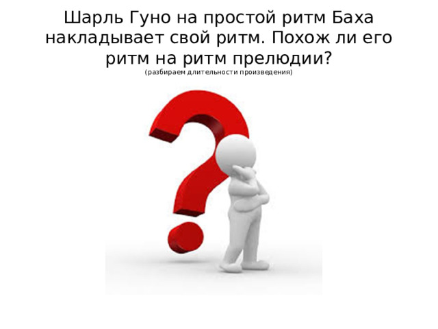 Шарль Гуно на простой ритм Баха накладывает свой ритм. Похож ли его ритм на ритм прелюдии?  (разбираем длительности произведения)