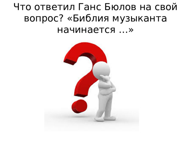 Что ответил Ганс Бюлов на свой вопрос? «Библия музыканта начинается …»