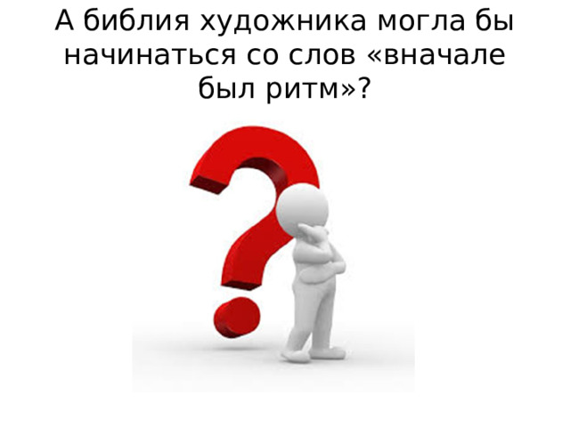 А библия художника могла бы начинаться со слов «вначале был ритм»?