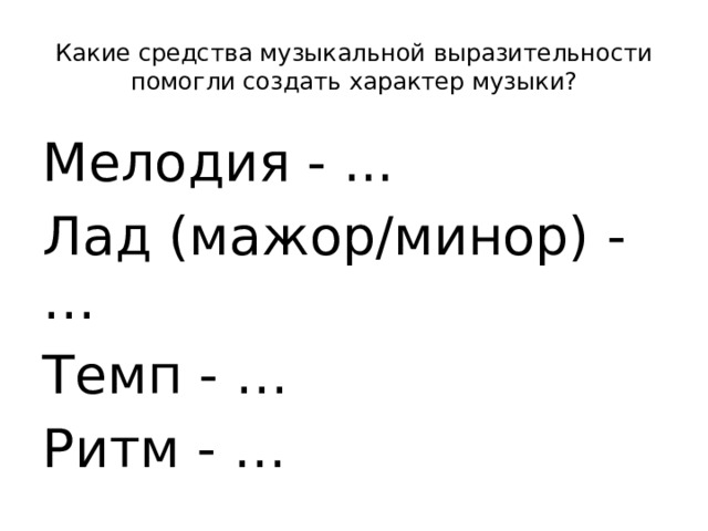 Какие средства музыкальной выразительности помогли создать характер музыки? Мелодия - ... Лад (мажор/минор) - … Темп - … Ритм - …