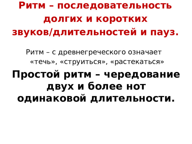 Ритм – последовательность долгих и коротких звуков/длительностей и пауз.   Ритм – с древнегреческого означает     «течь», «струиться», «растекаться» Простой ритм – чередование двух и более нот одинаковой длительности.