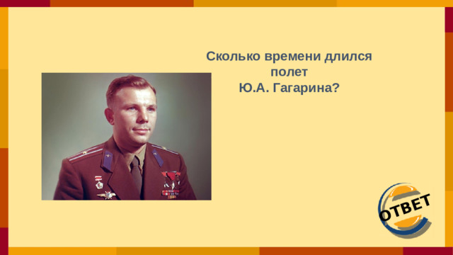 ОТВЕТ Сколько времени длился полет Ю.А. Гагарина?