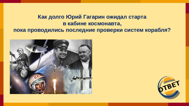 ОТВЕТ Как долго Юрий Гагарин ожидал старта в кабине космонавта, пока проводились последние проверки систем корабля?