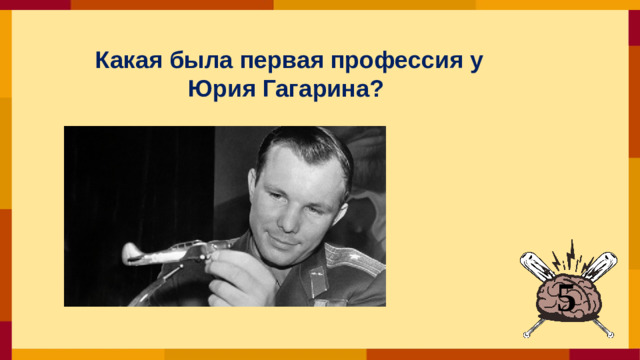 Какая была первая профессия у Юрия Гагарина?  5