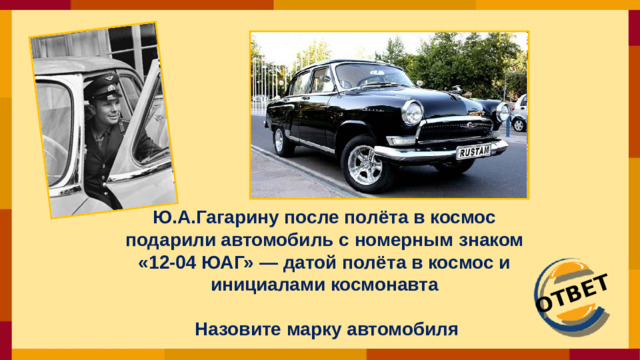ОТВЕТ Ю.А.Гагарину после полёта в космос подарили автомобиль с номерным знаком «12-04 ЮАГ» — датой полёта в космос и инициалами космонавта   Назовите марку автомобиля