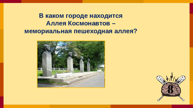 В каком городе находится Аллея Космонавтов – мемориальная пешеходная аллея?  8