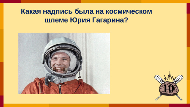 Какая надпись была на космическом шлеме Юрия Гагарина?  10