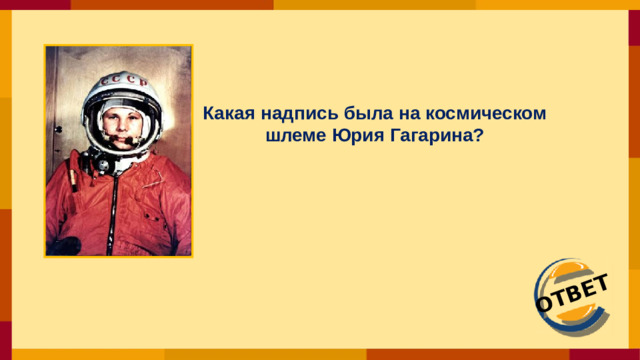 ОТВЕТ Какая надпись была на космическом шлеме Юрия Гагарина?