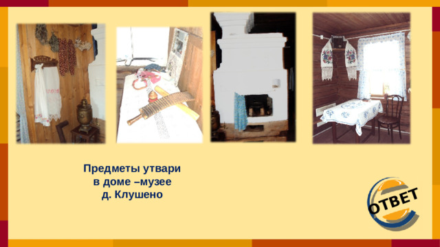 ОТВЕТ Предметы утвари  в доме –музее д. Клушено