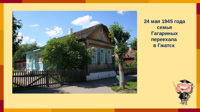 24 мая 1945 года семья Гагариных переехала в Гжатск