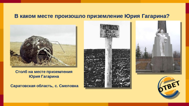 ОТВЕТ В каком месте произошло приземление Юрия Гагарина?  Столб на месте приземления Юрия Гагарина  Саратовская область, с. Смеловка