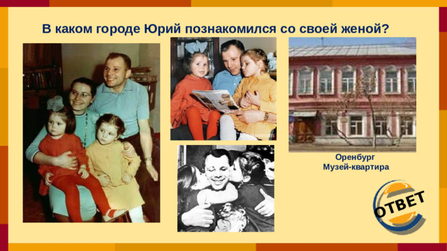 ОТВЕТ В каком городе Юрий познакомился со своей женой?  Оренбург  Музей-квартира