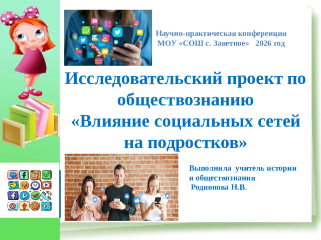Научно-практическая конференция МОУ «СОШ с. Заветное» 2026 год Исследовательский проект по обществознанию «Влияние социальных сетей на подростков» Выполнила учитель истории и обществознания  Родионова Н.В .