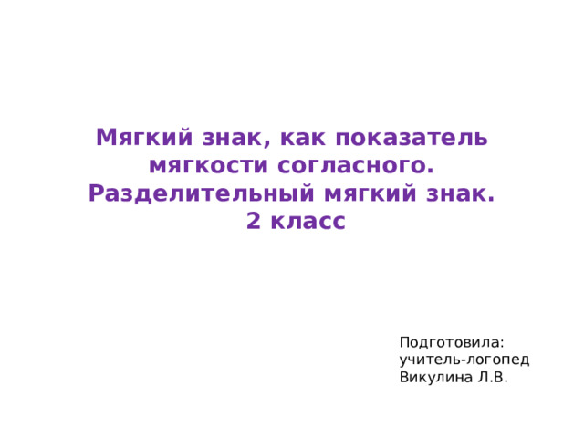 Мягкий знак, как показатель мягкости согласного.  Разделительный мягкий знак.  2 класс   Подготовила: учитель-логопед  Викулина Л.В.