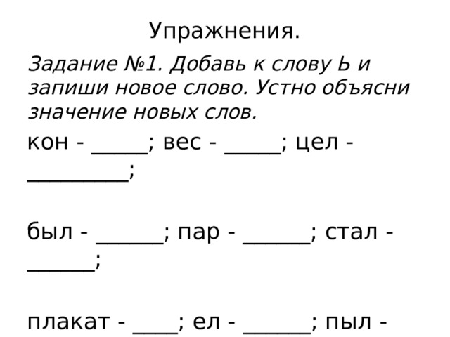 Упражнения. Задание №1. Добавь к слову Ь и запиши новое слово. Устно объясни значение новых слов. кон - _____; вес - _____; цел - _________; был - ______; пар - ______; стал - ______; плакат - ____; ел - ______; пыл - _______.